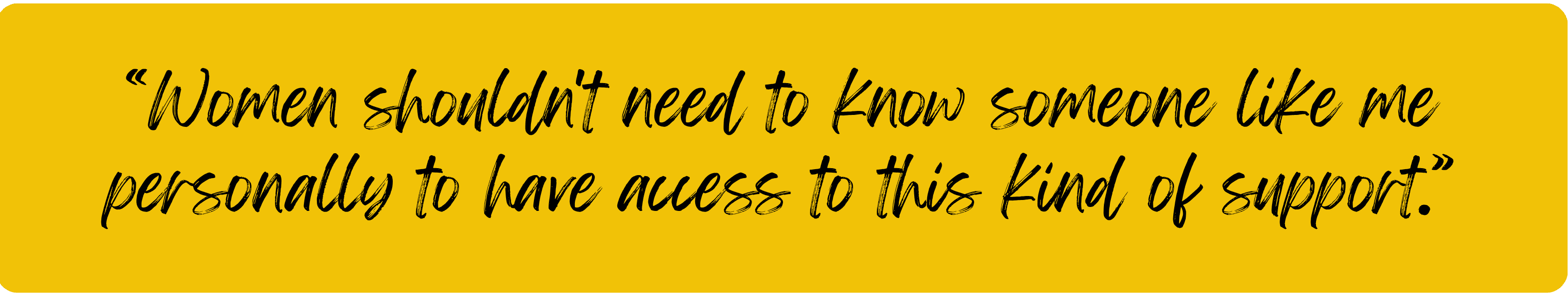 Women shouldn't need to know someone like me personally to have access to this kind of support.